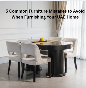 5 Common Furniture Mistakes to Avoid When Furnishing Your UAE Home
